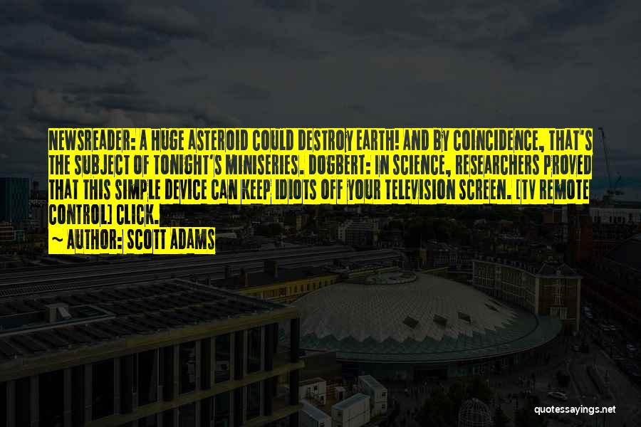 Scott Adams Quotes: Newsreader: A Huge Asteroid Could Destroy Earth! And By Coincidence, That's The Subject Of Tonight's Miniseries. Dogbert: In Science, Researchers