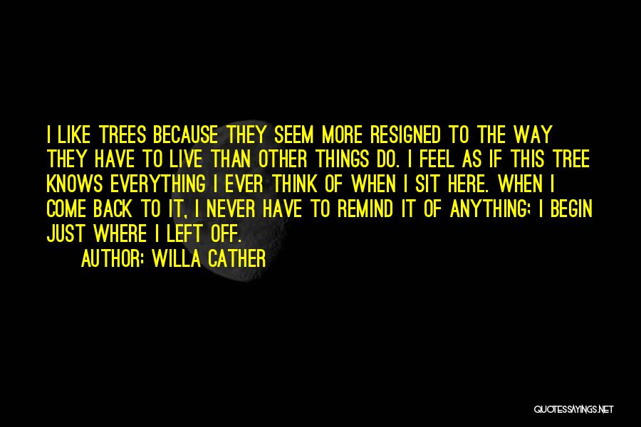 Willa Cather Quotes: I Like Trees Because They Seem More Resigned To The Way They Have To Live Than Other Things Do. I