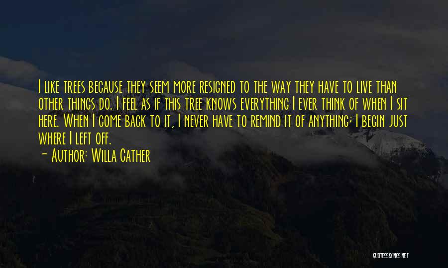 Willa Cather Quotes: I Like Trees Because They Seem More Resigned To The Way They Have To Live Than Other Things Do. I