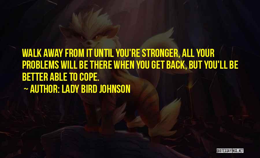 Lady Bird Johnson Quotes: Walk Away From It Until You're Stronger, All Your Problems Will Be There When You Get Back, But You'll Be