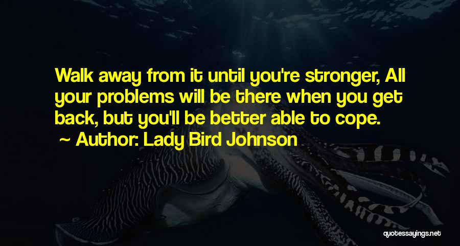 Lady Bird Johnson Quotes: Walk Away From It Until You're Stronger, All Your Problems Will Be There When You Get Back, But You'll Be