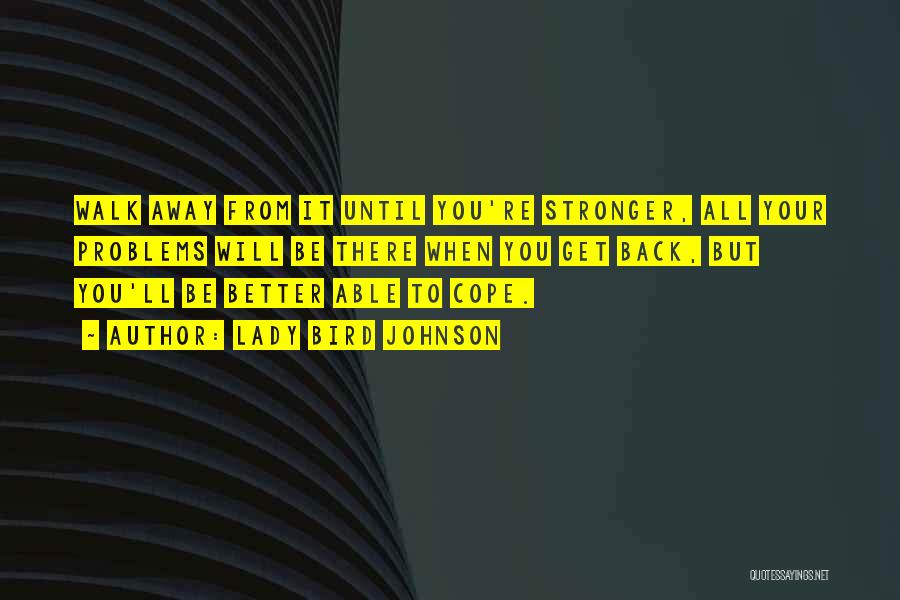 Lady Bird Johnson Quotes: Walk Away From It Until You're Stronger, All Your Problems Will Be There When You Get Back, But You'll Be