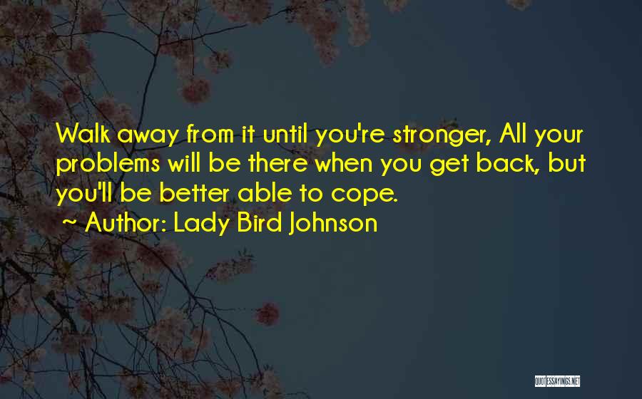 Lady Bird Johnson Quotes: Walk Away From It Until You're Stronger, All Your Problems Will Be There When You Get Back, But You'll Be