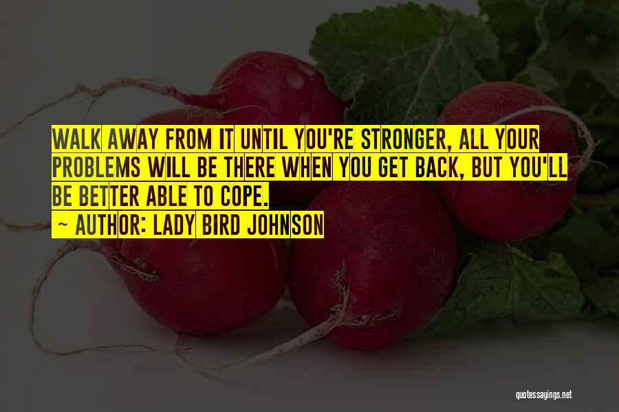 Lady Bird Johnson Quotes: Walk Away From It Until You're Stronger, All Your Problems Will Be There When You Get Back, But You'll Be