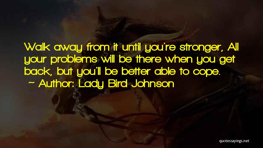 Lady Bird Johnson Quotes: Walk Away From It Until You're Stronger, All Your Problems Will Be There When You Get Back, But You'll Be