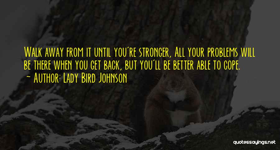 Lady Bird Johnson Quotes: Walk Away From It Until You're Stronger, All Your Problems Will Be There When You Get Back, But You'll Be