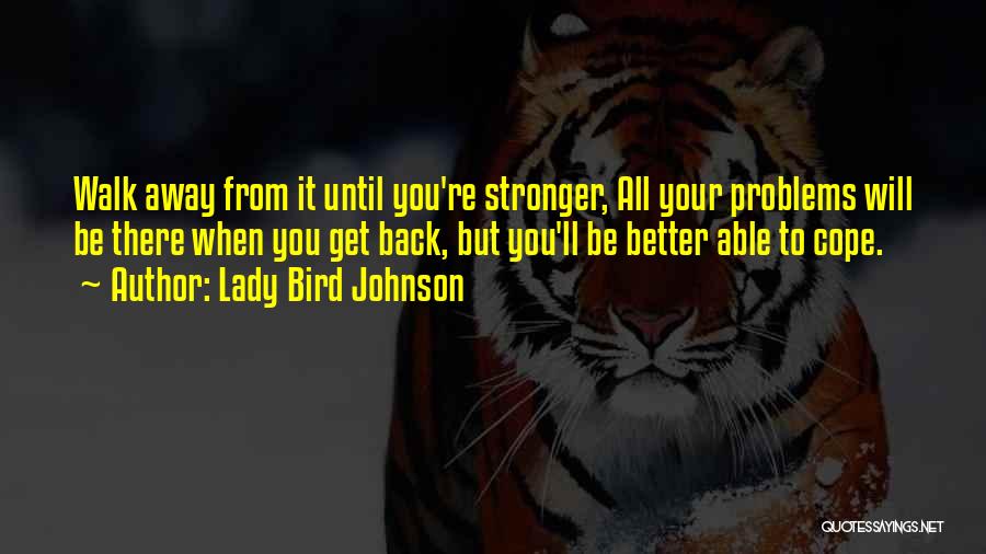 Lady Bird Johnson Quotes: Walk Away From It Until You're Stronger, All Your Problems Will Be There When You Get Back, But You'll Be