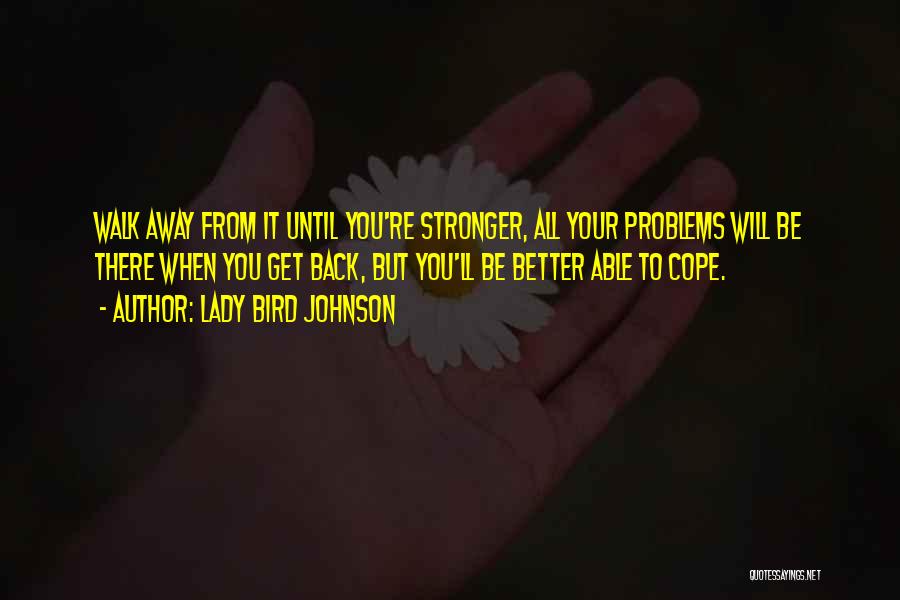 Lady Bird Johnson Quotes: Walk Away From It Until You're Stronger, All Your Problems Will Be There When You Get Back, But You'll Be