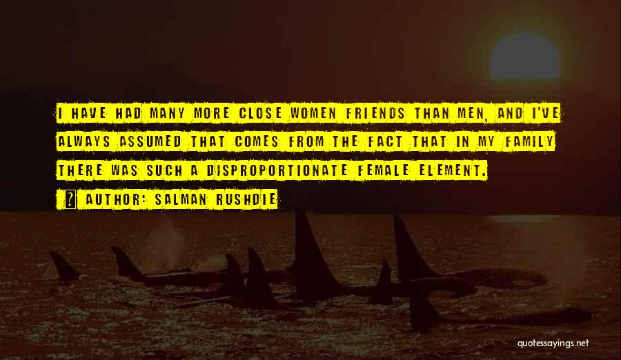 Salman Rushdie Quotes: I Have Had Many More Close Women Friends Than Men, And I've Always Assumed That Comes From The Fact That