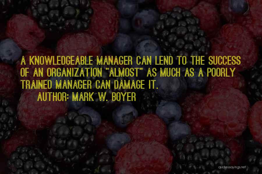 Mark W. Boyer Quotes: A Knowledgeable Manager Can Lend To The Success Of An Organization Almost As Much As A Poorly Trained Manager Can