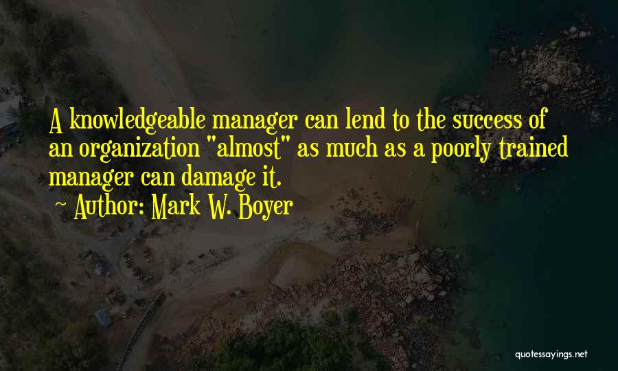 Mark W. Boyer Quotes: A Knowledgeable Manager Can Lend To The Success Of An Organization Almost As Much As A Poorly Trained Manager Can