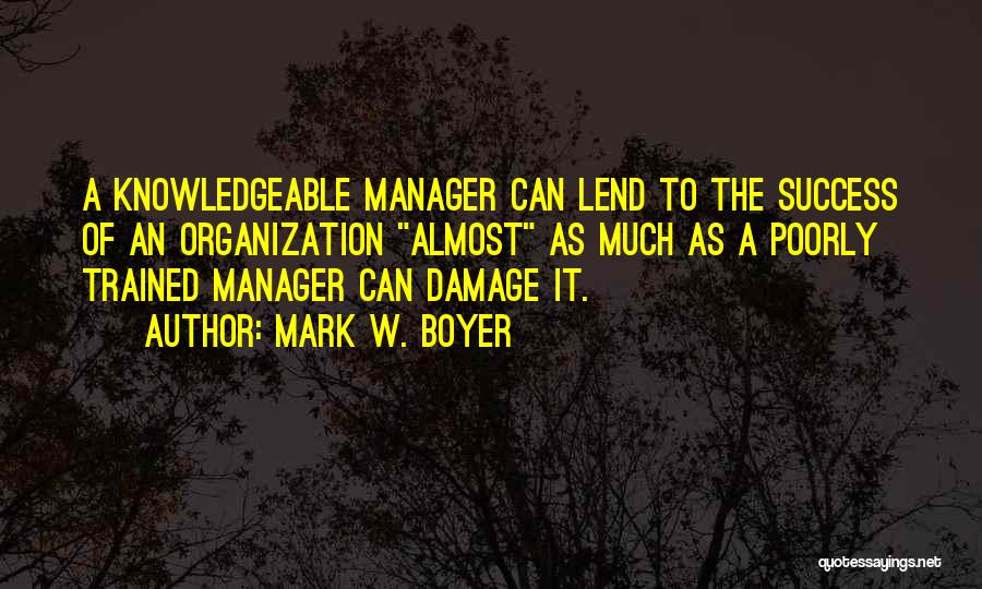 Mark W. Boyer Quotes: A Knowledgeable Manager Can Lend To The Success Of An Organization Almost As Much As A Poorly Trained Manager Can