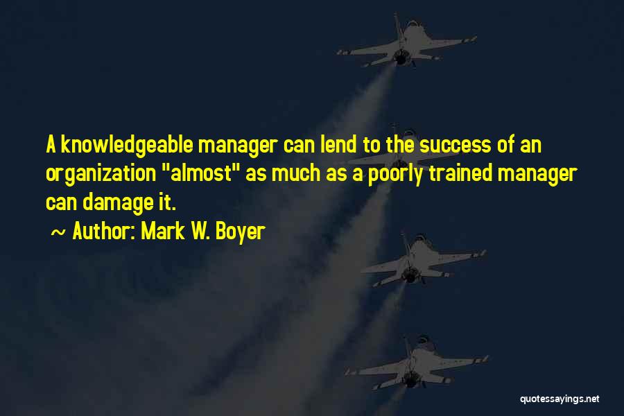 Mark W. Boyer Quotes: A Knowledgeable Manager Can Lend To The Success Of An Organization Almost As Much As A Poorly Trained Manager Can