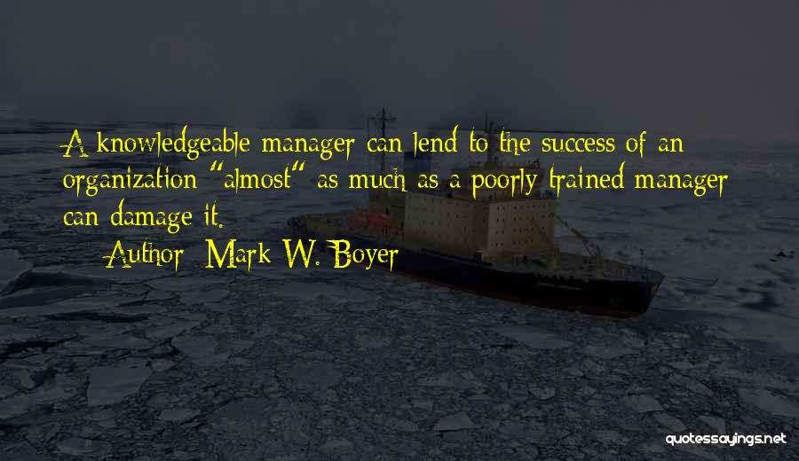 Mark W. Boyer Quotes: A Knowledgeable Manager Can Lend To The Success Of An Organization Almost As Much As A Poorly Trained Manager Can