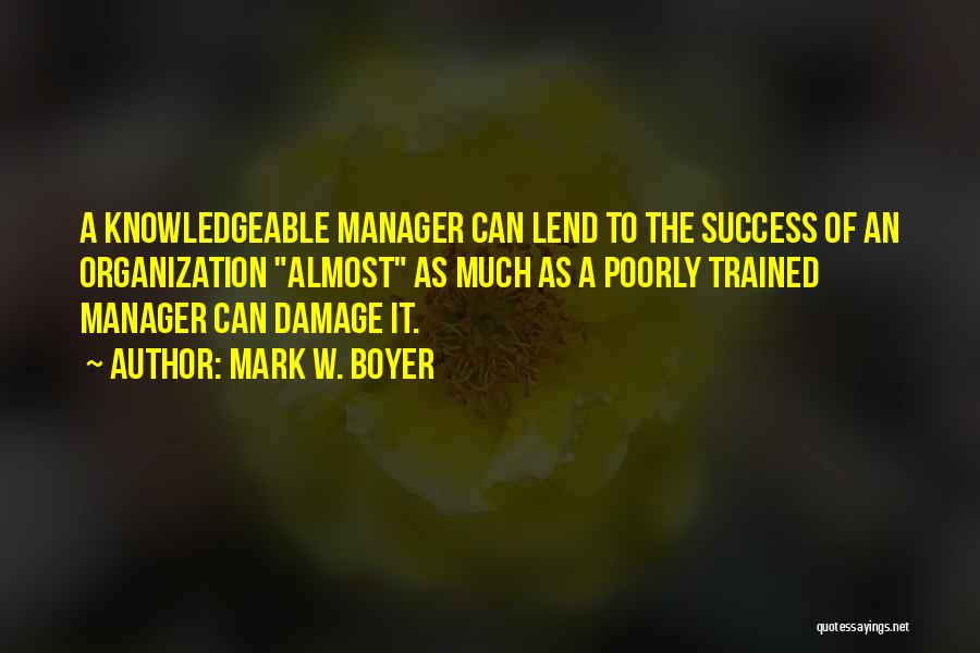 Mark W. Boyer Quotes: A Knowledgeable Manager Can Lend To The Success Of An Organization Almost As Much As A Poorly Trained Manager Can