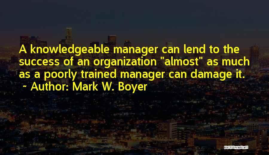 Mark W. Boyer Quotes: A Knowledgeable Manager Can Lend To The Success Of An Organization Almost As Much As A Poorly Trained Manager Can