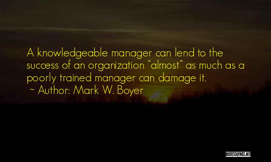 Mark W. Boyer Quotes: A Knowledgeable Manager Can Lend To The Success Of An Organization Almost As Much As A Poorly Trained Manager Can