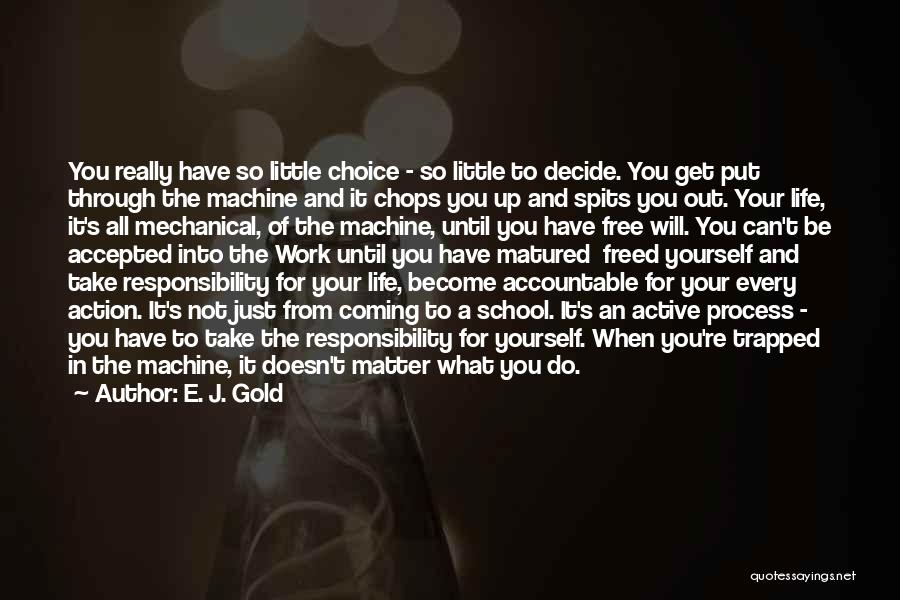 E. J. Gold Quotes: You Really Have So Little Choice - So Little To Decide. You Get Put Through The Machine And It Chops