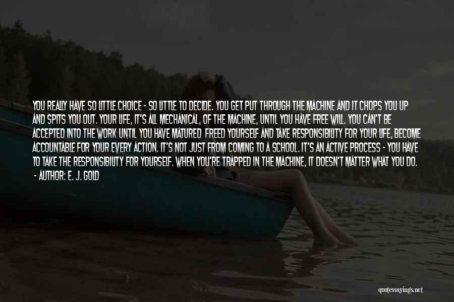 E. J. Gold Quotes: You Really Have So Little Choice - So Little To Decide. You Get Put Through The Machine And It Chops