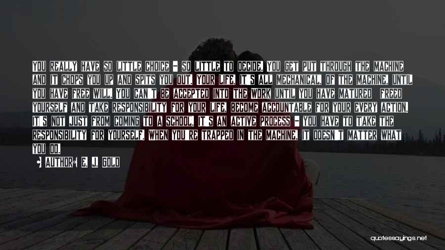E. J. Gold Quotes: You Really Have So Little Choice - So Little To Decide. You Get Put Through The Machine And It Chops