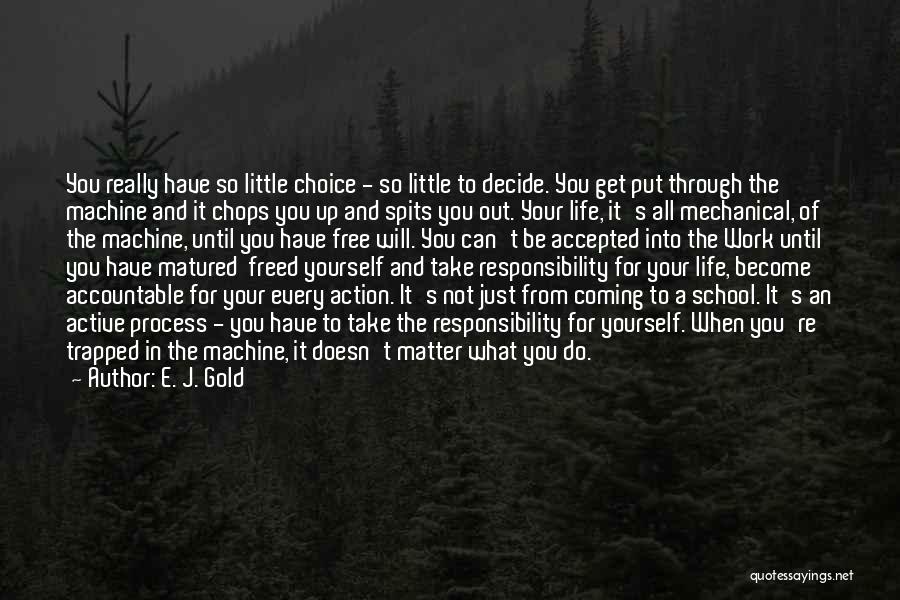 E. J. Gold Quotes: You Really Have So Little Choice - So Little To Decide. You Get Put Through The Machine And It Chops