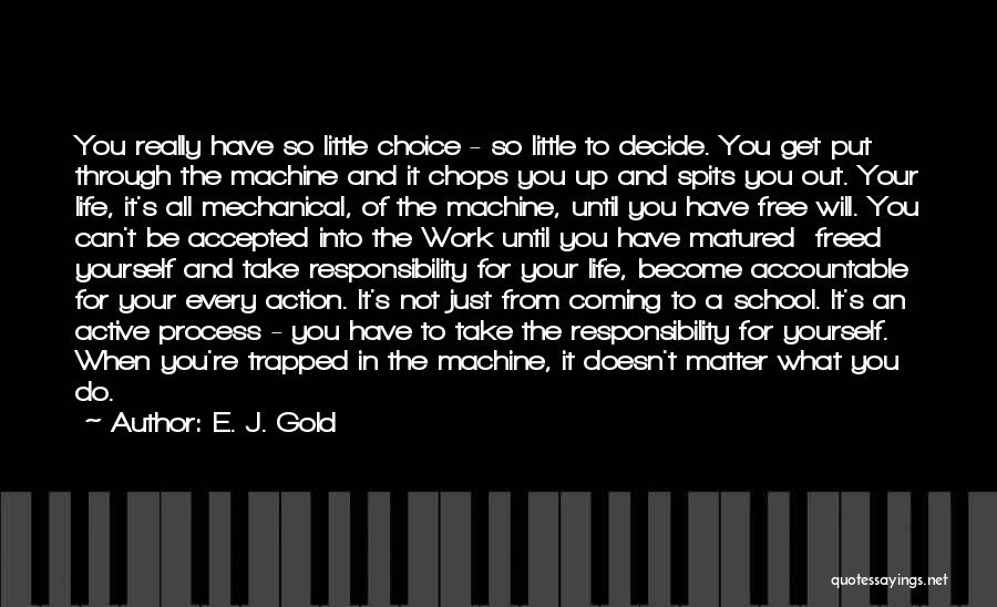 E. J. Gold Quotes: You Really Have So Little Choice - So Little To Decide. You Get Put Through The Machine And It Chops