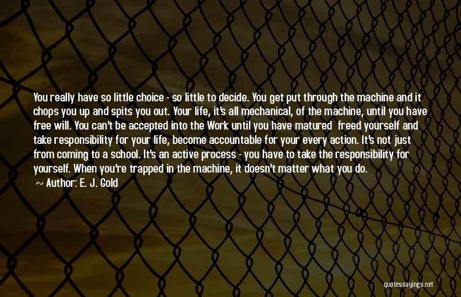 E. J. Gold Quotes: You Really Have So Little Choice - So Little To Decide. You Get Put Through The Machine And It Chops