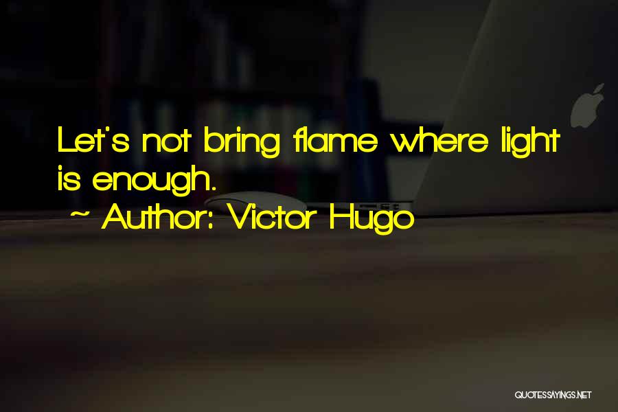 Victor Hugo Quotes: Let's Not Bring Flame Where Light Is Enough.