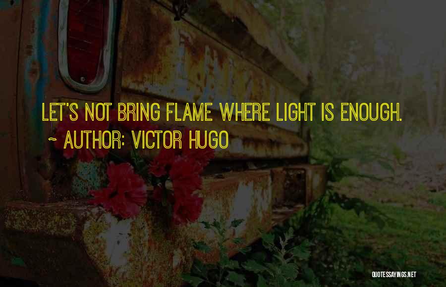 Victor Hugo Quotes: Let's Not Bring Flame Where Light Is Enough.