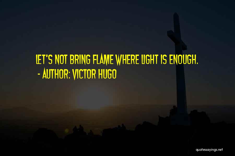 Victor Hugo Quotes: Let's Not Bring Flame Where Light Is Enough.