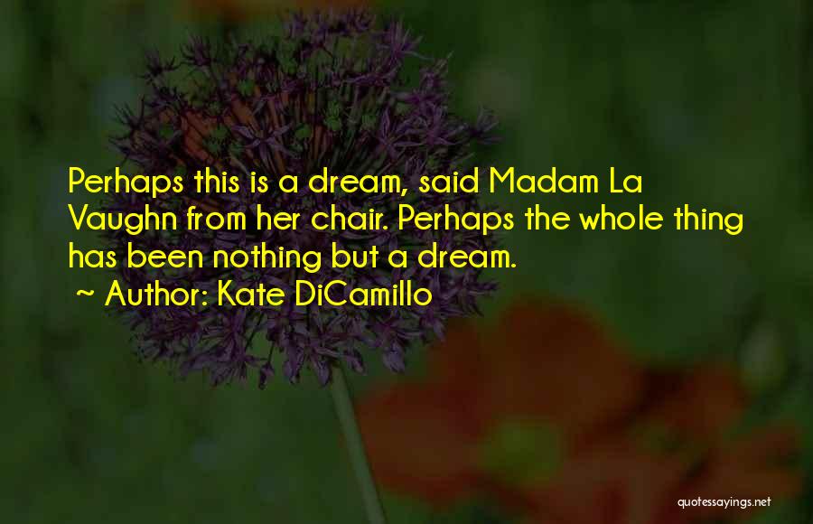 Kate DiCamillo Quotes: Perhaps This Is A Dream, Said Madam La Vaughn From Her Chair. Perhaps The Whole Thing Has Been Nothing But