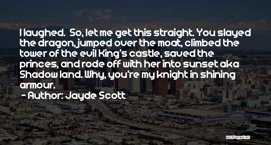 Jayde Scott Quotes: I Laughed. So, Let Me Get This Straight. You Slayed The Dragon, Jumped Over The Moat, Climbed The Tower Of