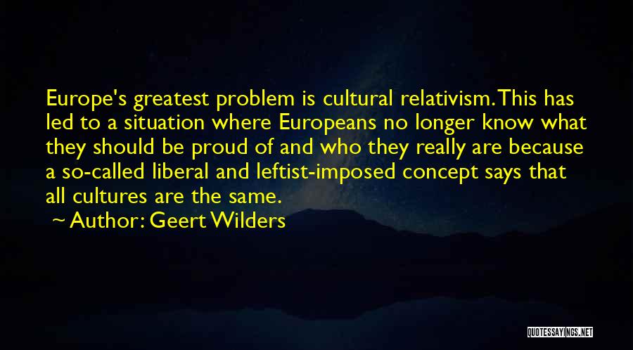 Geert Wilders Quotes: Europe's Greatest Problem Is Cultural Relativism. This Has Led To A Situation Where Europeans No Longer Know What They Should
