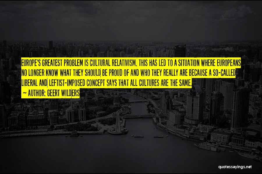 Geert Wilders Quotes: Europe's Greatest Problem Is Cultural Relativism. This Has Led To A Situation Where Europeans No Longer Know What They Should
