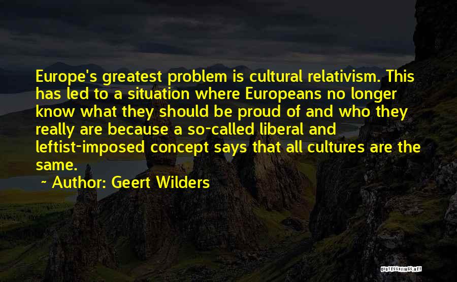 Geert Wilders Quotes: Europe's Greatest Problem Is Cultural Relativism. This Has Led To A Situation Where Europeans No Longer Know What They Should
