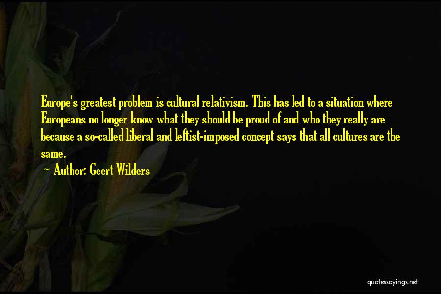 Geert Wilders Quotes: Europe's Greatest Problem Is Cultural Relativism. This Has Led To A Situation Where Europeans No Longer Know What They Should
