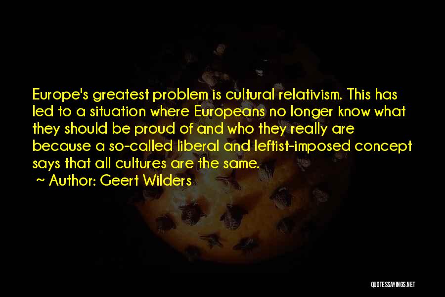 Geert Wilders Quotes: Europe's Greatest Problem Is Cultural Relativism. This Has Led To A Situation Where Europeans No Longer Know What They Should
