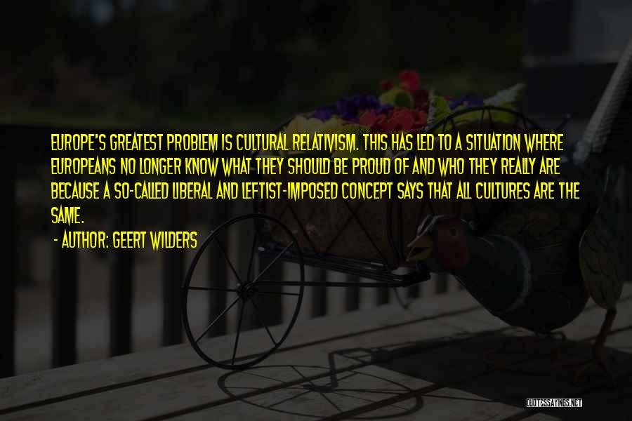 Geert Wilders Quotes: Europe's Greatest Problem Is Cultural Relativism. This Has Led To A Situation Where Europeans No Longer Know What They Should
