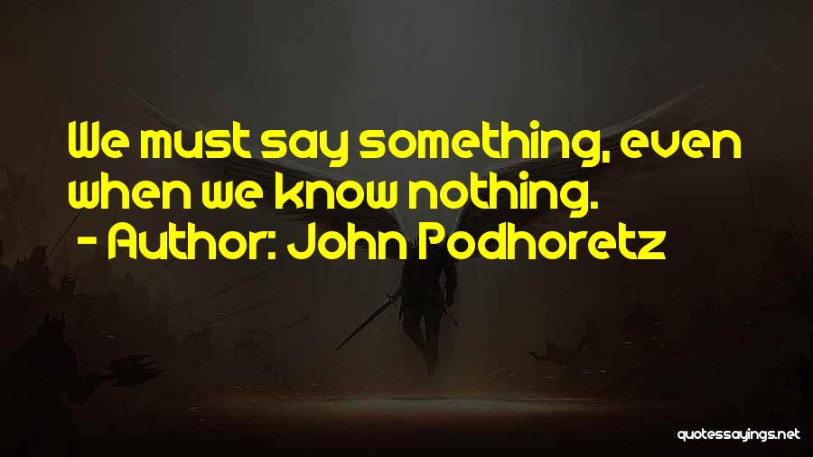 John Podhoretz Quotes: We Must Say Something, Even When We Know Nothing.