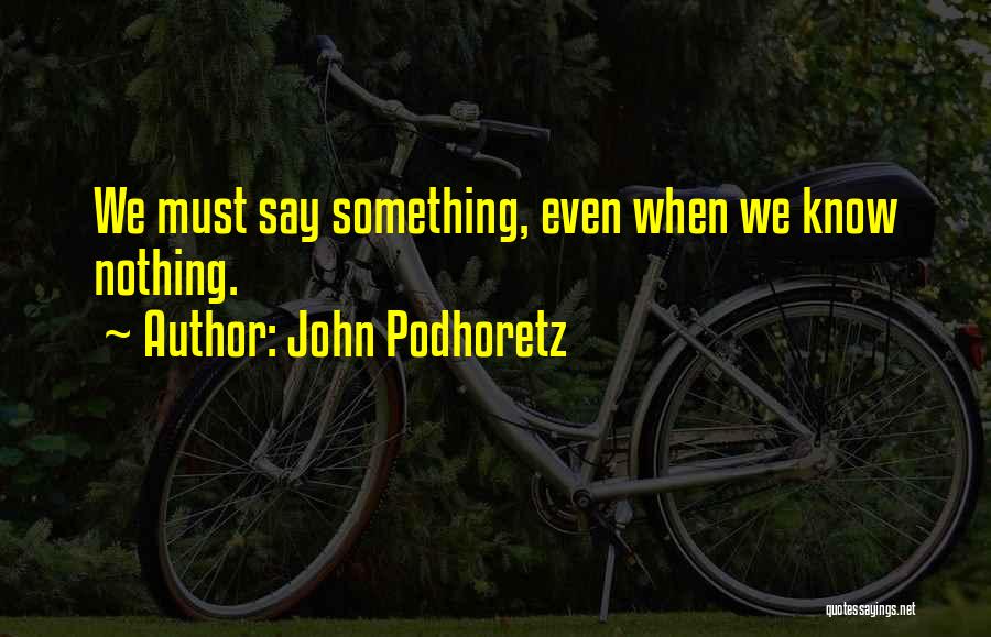 John Podhoretz Quotes: We Must Say Something, Even When We Know Nothing.