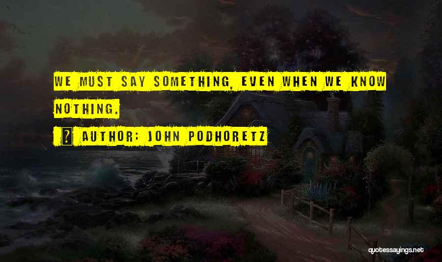 John Podhoretz Quotes: We Must Say Something, Even When We Know Nothing.