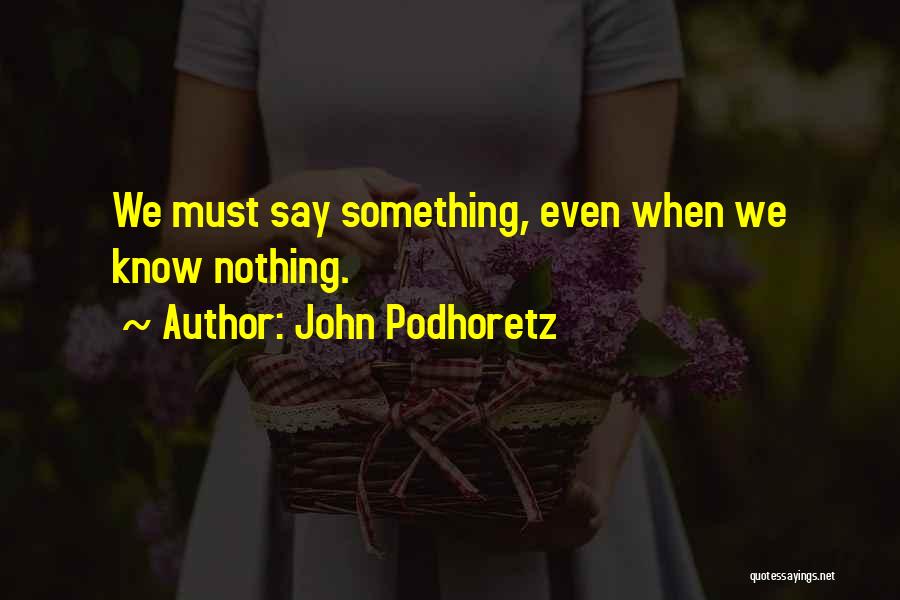 John Podhoretz Quotes: We Must Say Something, Even When We Know Nothing.
