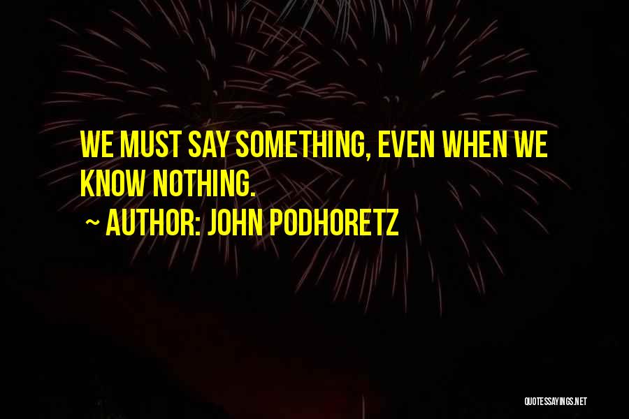 John Podhoretz Quotes: We Must Say Something, Even When We Know Nothing.