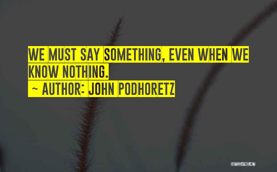 John Podhoretz Quotes: We Must Say Something, Even When We Know Nothing.