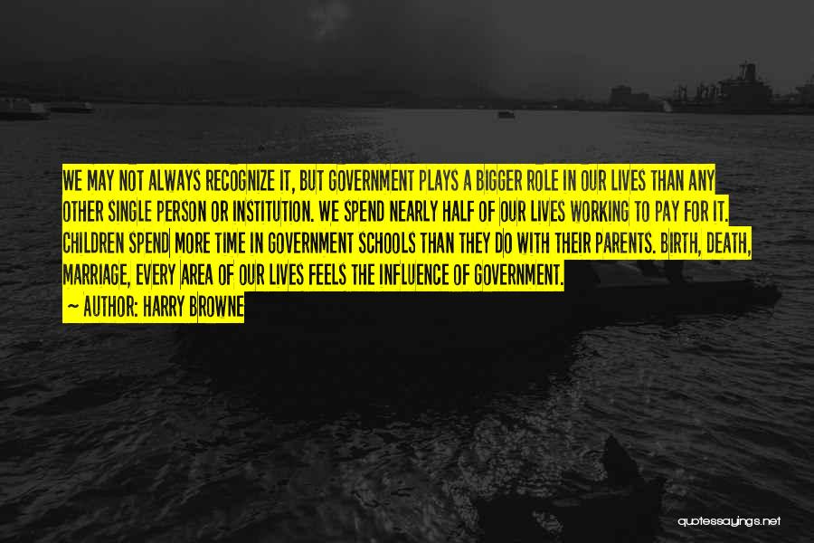 Harry Browne Quotes: We May Not Always Recognize It, But Government Plays A Bigger Role In Our Lives Than Any Other Single Person