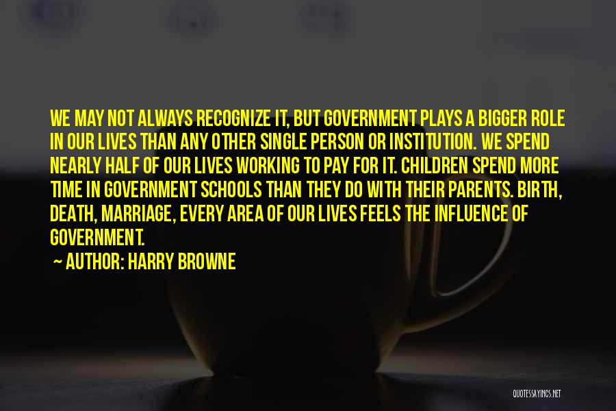 Harry Browne Quotes: We May Not Always Recognize It, But Government Plays A Bigger Role In Our Lives Than Any Other Single Person