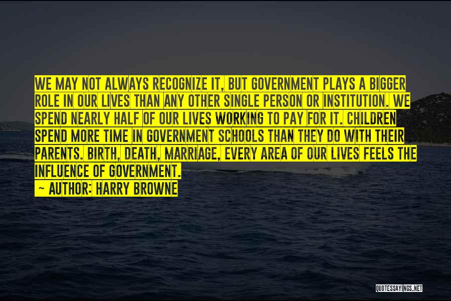 Harry Browne Quotes: We May Not Always Recognize It, But Government Plays A Bigger Role In Our Lives Than Any Other Single Person