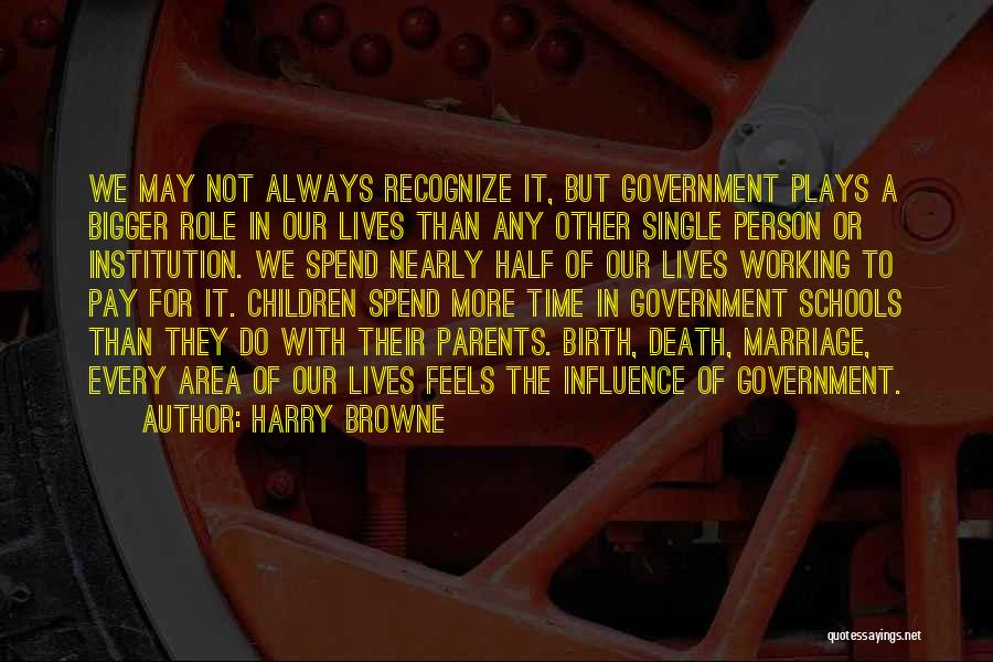 Harry Browne Quotes: We May Not Always Recognize It, But Government Plays A Bigger Role In Our Lives Than Any Other Single Person