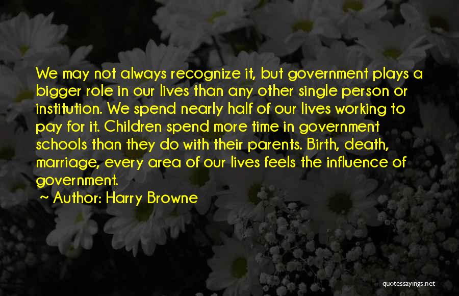 Harry Browne Quotes: We May Not Always Recognize It, But Government Plays A Bigger Role In Our Lives Than Any Other Single Person