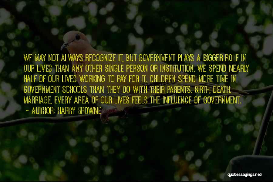 Harry Browne Quotes: We May Not Always Recognize It, But Government Plays A Bigger Role In Our Lives Than Any Other Single Person